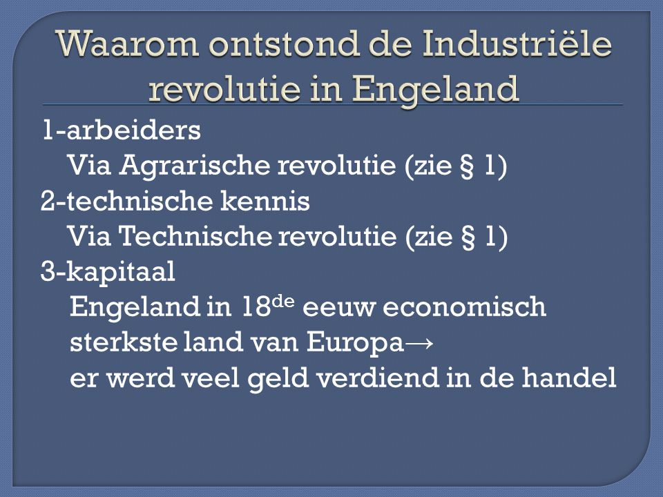 1-arbeiders Via Agrarische revolutie (zie § 1) 2-technische kennis Via Technische revolutie (zie § 1) 3-kapitaal Engeland in 18 de eeuw economisch sterkste land van Europa → er werd veel geld verdiend in de handel