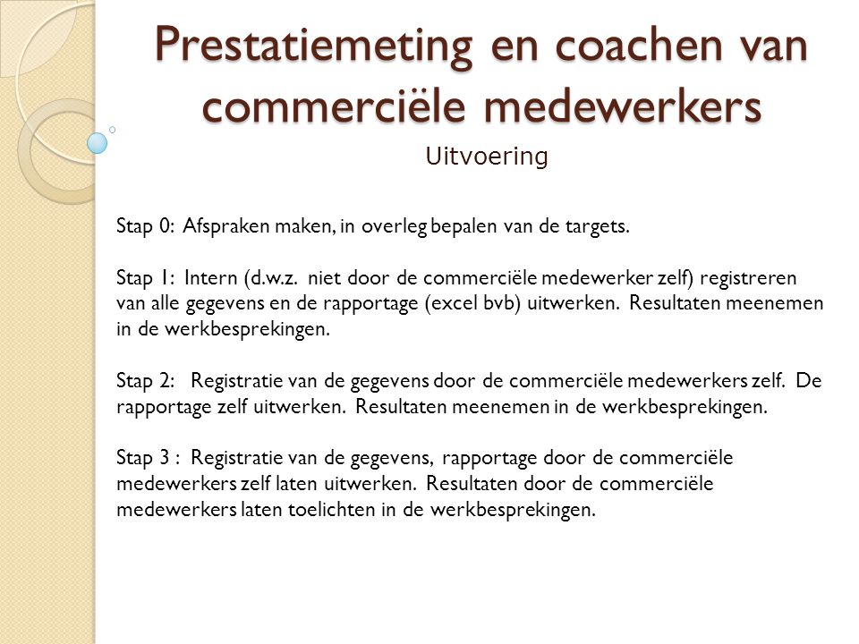 Prestatiemeting en coachen van commerciële medewerkers Uitvoering Stap 0: Afspraken maken, in overleg bepalen van de targets.