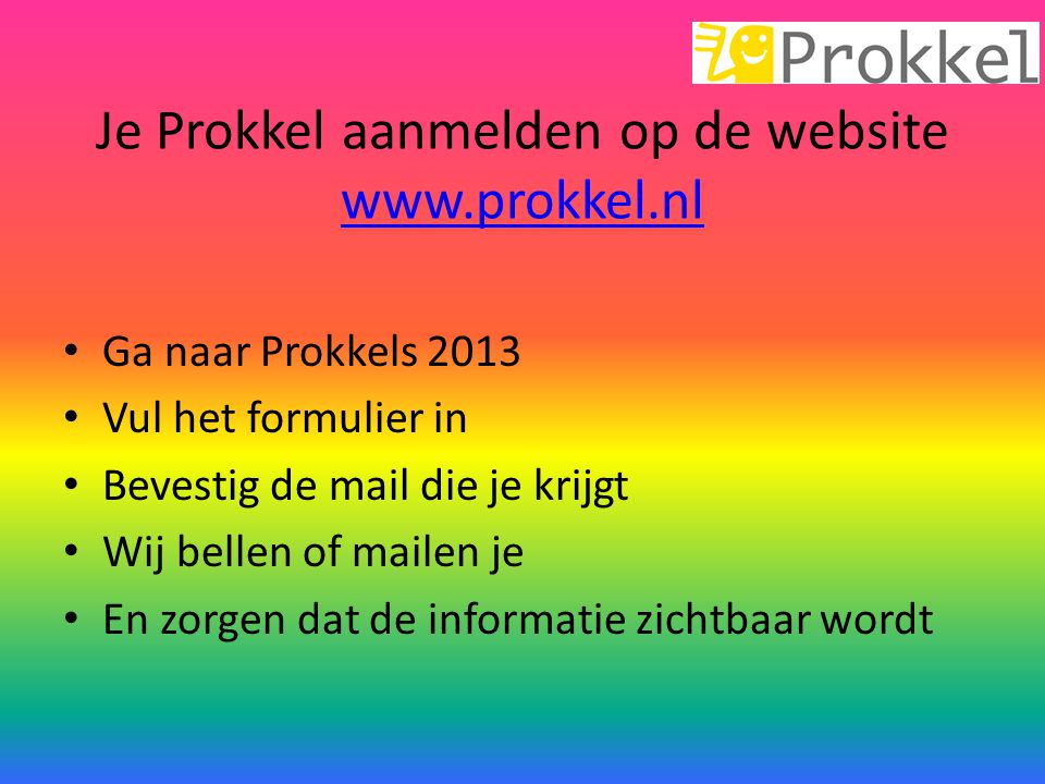 Je Prokkel aanmelden op de website     Ga naar Prokkels 2013 Vul het formulier in Bevestig de mail die je krijgt Wij bellen of mailen je En zorgen dat de informatie zichtbaar wordt