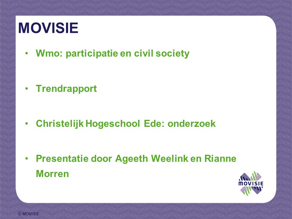 © MOVISIE MOVISIE Wmo: participatie en civil society Trendrapport Christelijk Hogeschool Ede: onderzoek Presentatie door Ageeth Weelink en Rianne Morren