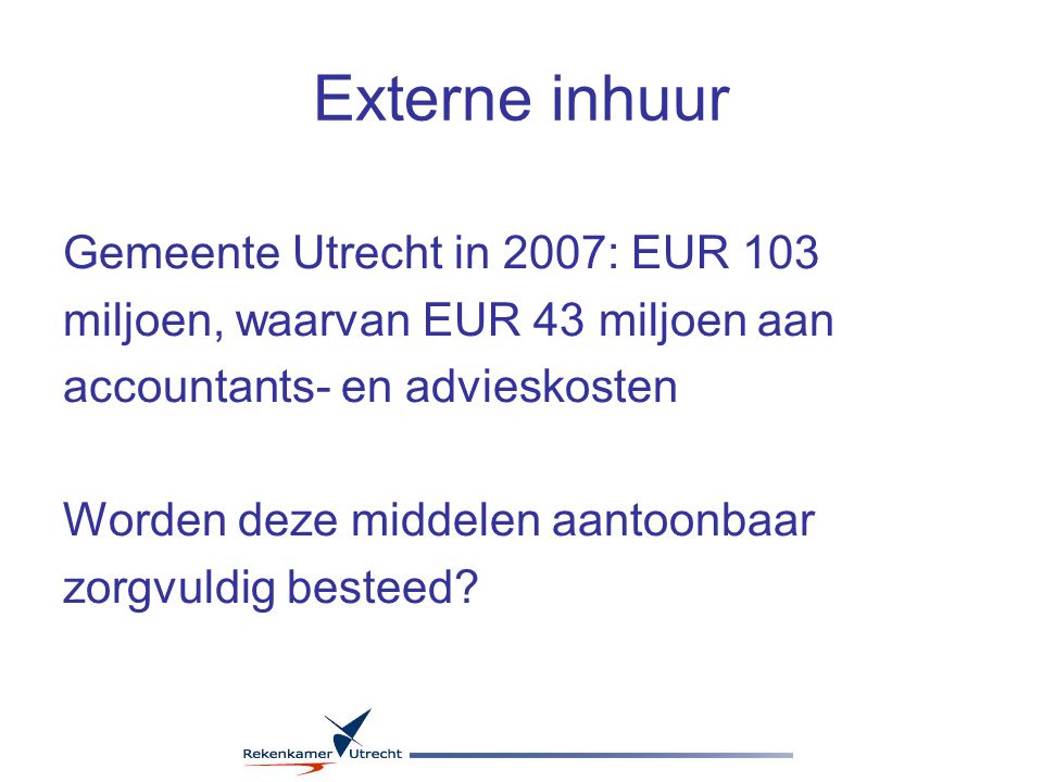 Externe inhuur Gemeente Utrecht in 2007: EUR 103 miljoen, waarvan EUR 43 miljoen aan accountants- en advieskosten Worden deze middelen aantoonbaar zorgvuldig besteed
