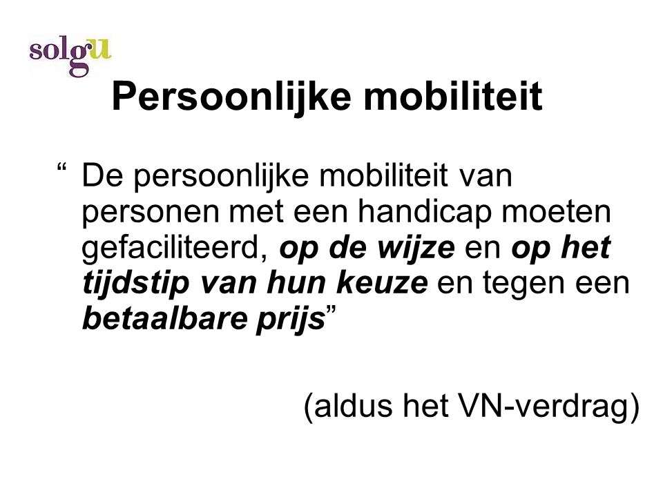 Persoonlijke mobiliteit De persoonlijke mobiliteit van personen met een handicap moeten gefaciliteerd, op de wijze en op het tijdstip van hun keuze en tegen een betaalbare prijs (aldus het VN-verdrag)