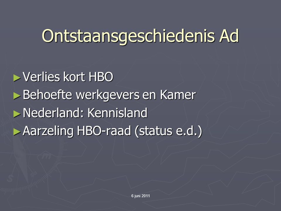 6 juni 2011 Ontstaansgeschiedenis Ad ► Verlies kort HBO ► Behoefte werkgevers en Kamer ► Nederland: Kennisland ► Aarzeling HBO-raad (status e.d.)
