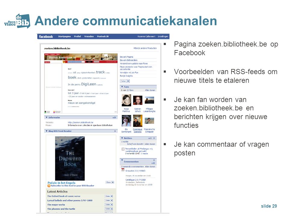 Andere communicatiekanalen  Pagina zoeken.bibliotheek.be op Facebook  Voorbeelden van RSS-feeds om nieuwe titels te etaleren  Je kan fan worden van zoeken.bibliotheek.be en berichten krijgen over nieuwe functies  Je kan commentaar of vragen posten slide 29