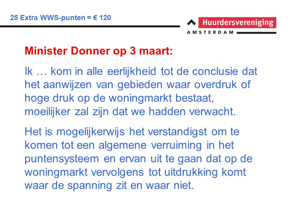 25 Extra WWS-punten = € 120 Minister Donner op 3 maart: Ik … kom in alle eerlijkheid tot de conclusie dat het aanwijzen van gebieden waar overdruk of hoge druk op de woningmarkt bestaat, moeilijker zal zijn dat we hadden verwacht.