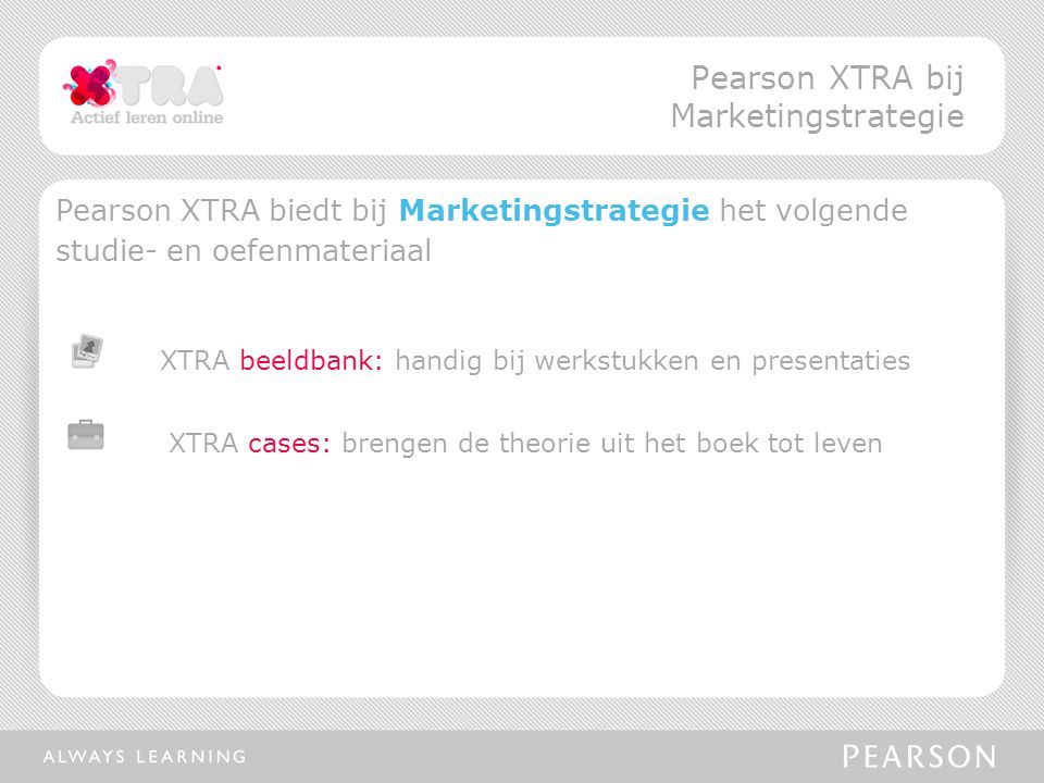 Pearson XTRA biedt bij Marketingstrategie het volgende studie- en oefenmateriaal XTRA beeldbank: handig bij werkstukken en presentaties XTRA cases: brengen de theorie uit het boek tot leven Pearson XTRA bij Marketingstrategie