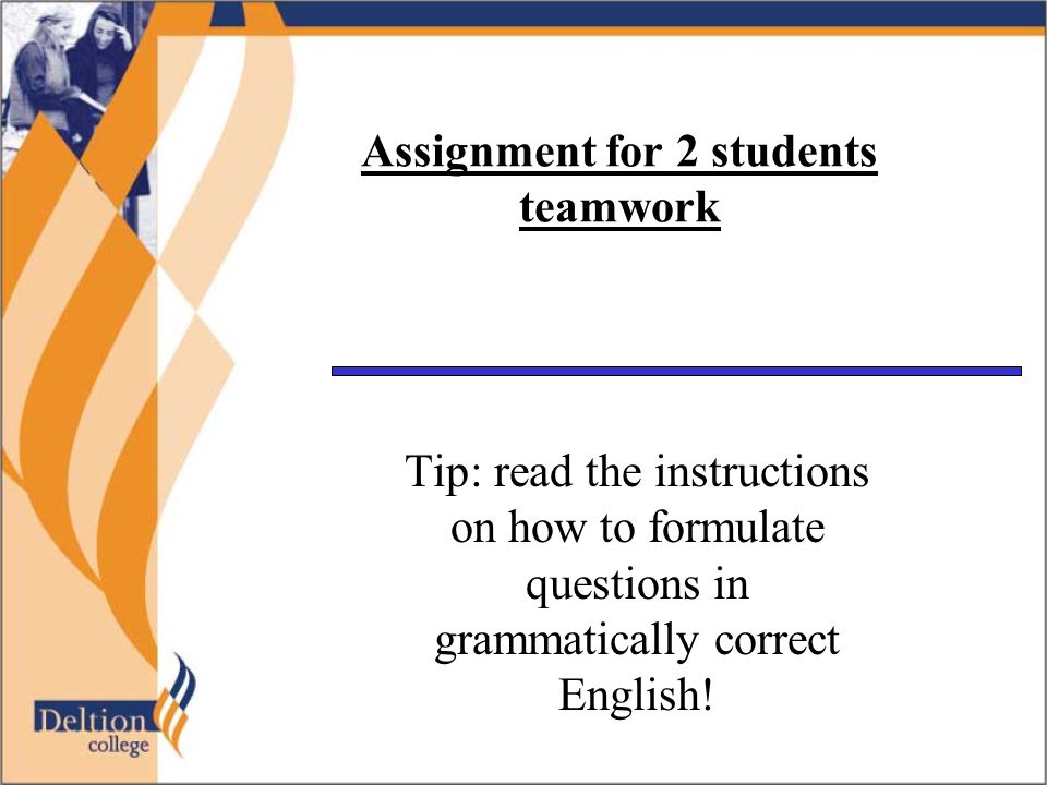 Assignment for 2 students teamwork Tip: read the instructions on how to formulate questions in grammatically correct English!