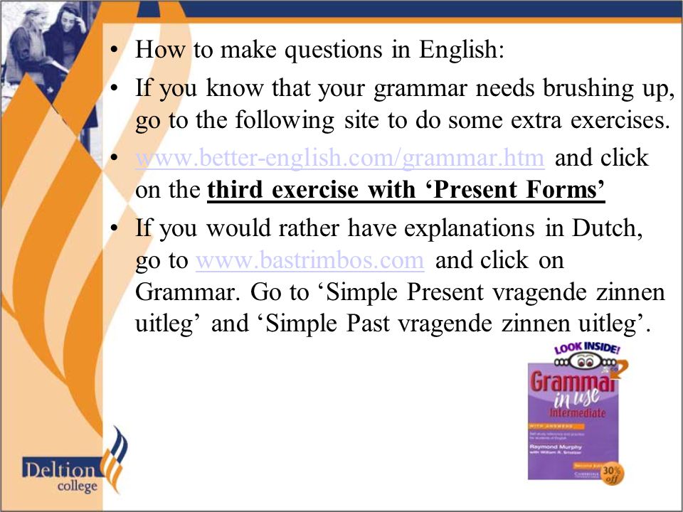 How to make questions in English: If you know that your grammar needs brushing up, go to the following site to do some extra exercises.