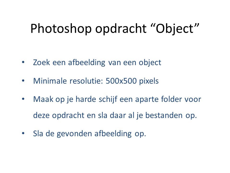 Photoshop opdracht Object Zoek een afbeelding van een object Minimale resolutie: 500x500 pixels Maak op je harde schijf een aparte folder voor deze opdracht en sla daar al je bestanden op.