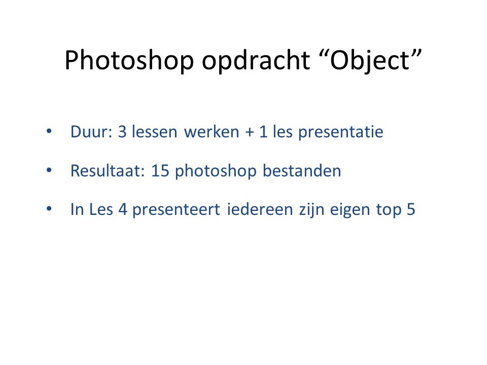 Photoshop opdracht Object Duur: 3 lessen werken + 1 les presentatie Resultaat: 15 photoshop bestanden In Les 4 presenteert iedereen zijn eigen top 5