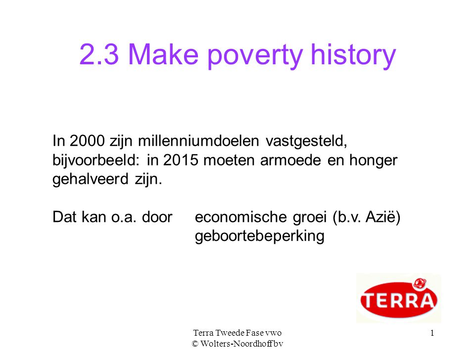 Terra Tweede Fase vwo © Wolters-Noordhoff bv Make poverty history In 2000 zijn millenniumdoelen vastgesteld, bijvoorbeeld: in 2015 moeten armoede en honger gehalveerd zijn.