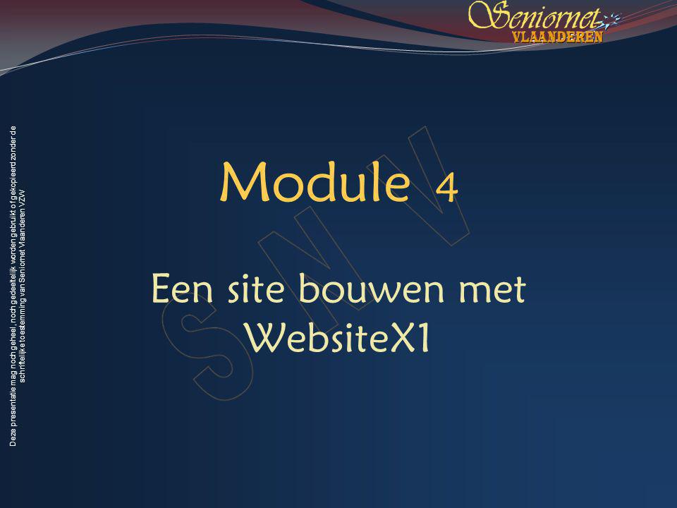 Deze presentatie mag noch geheel, noch gedeeltelijk worden gebruikt of gekopieerd zonder de schriftelijke toestemming van Seniornet Vlaanderen VZW Module 4 Een site bouwen met WebsiteX1