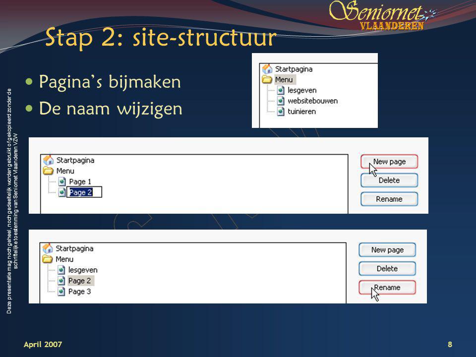 Deze presentatie mag noch geheel, noch gedeeltelijk worden gebruikt of gekopieerd zonder de schriftelijke toestemming van Seniornet Vlaanderen VZW Stap 2: site-structuur Pagina’s bijmaken De naam wijzigen 8April 2007