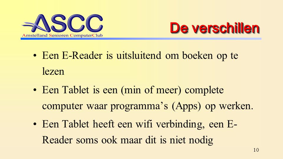 10 De verschillen Een E-Reader is uitsluitend om boeken op te lezen Een Tablet is een (min of meer) complete computer waar programma’s (Apps) op werken.