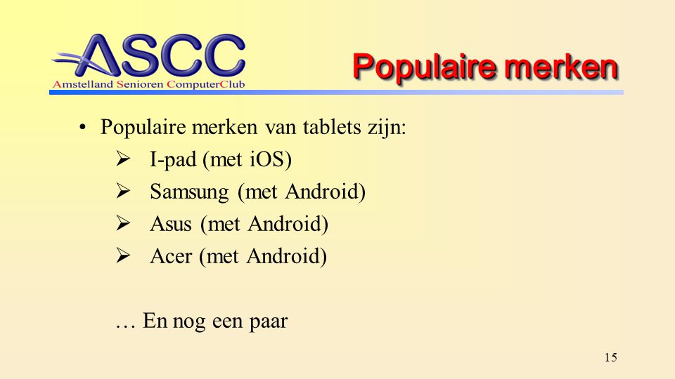 15 Populaire merken Populaire merken van tablets zijn:  I-pad (met iOS)  Samsung (met Android)  Asus (met Android)  Acer (met Android) … En nog een paar