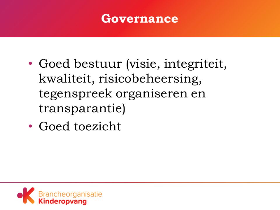 Governance Goed bestuur (visie, integriteit, kwaliteit, risicobeheersing, tegenspreek organiseren en transparantie) Goed toezicht