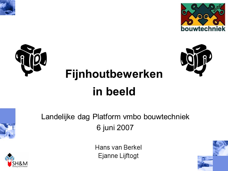 Fijnhoutbewerken in beeld Landelijke dag Platform vmbo bouwtechniek 6 juni 2007 Hans van Berkel Ejanne Lijftogt
