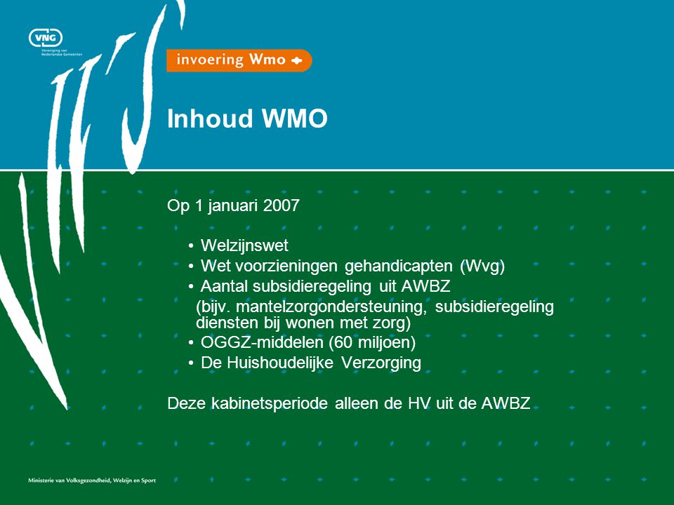 Inhoud WMO Op 1 januari 2007 Welzijnswet Wet voorzieningen gehandicapten (Wvg) Aantal subsidieregeling uit AWBZ (bijv.