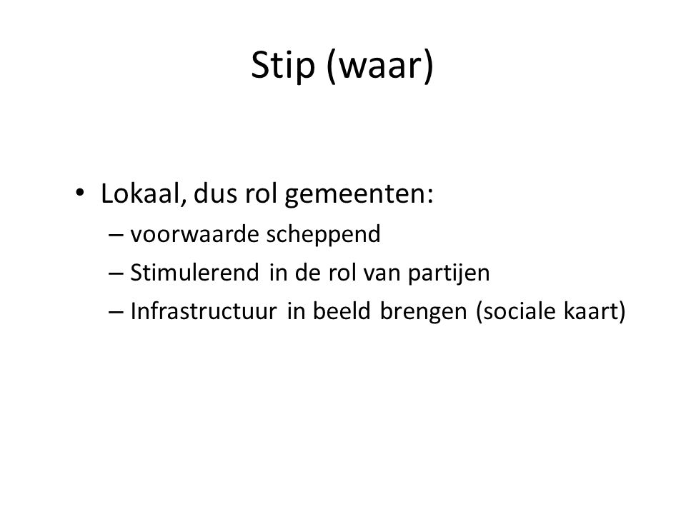 Stip (waar) Lokaal, dus rol gemeenten: – voorwaarde scheppend – Stimulerend in de rol van partijen – Infrastructuur in beeld brengen (sociale kaart)
