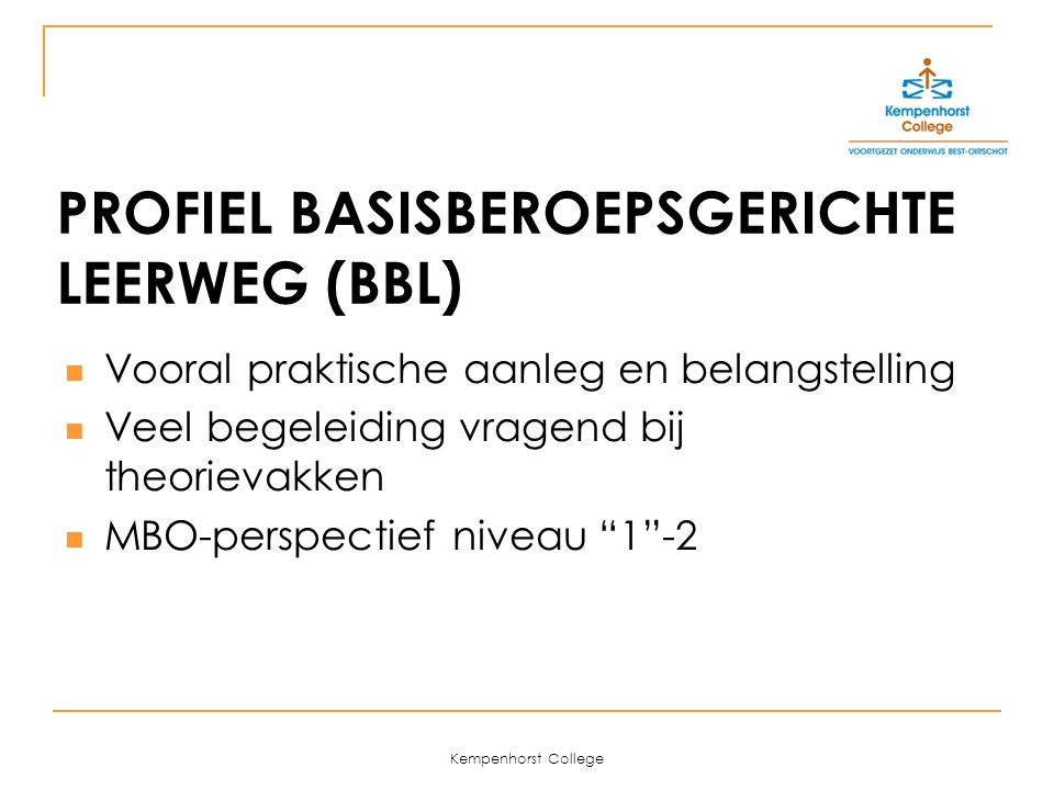Kempenhorst College PROFIEL BASISBEROEPSGERICHTE LEERWEG (BBL) Vooral praktische aanleg en belangstelling Veel begeleiding vragend bij theorievakken MBO-perspectief niveau 1 -2