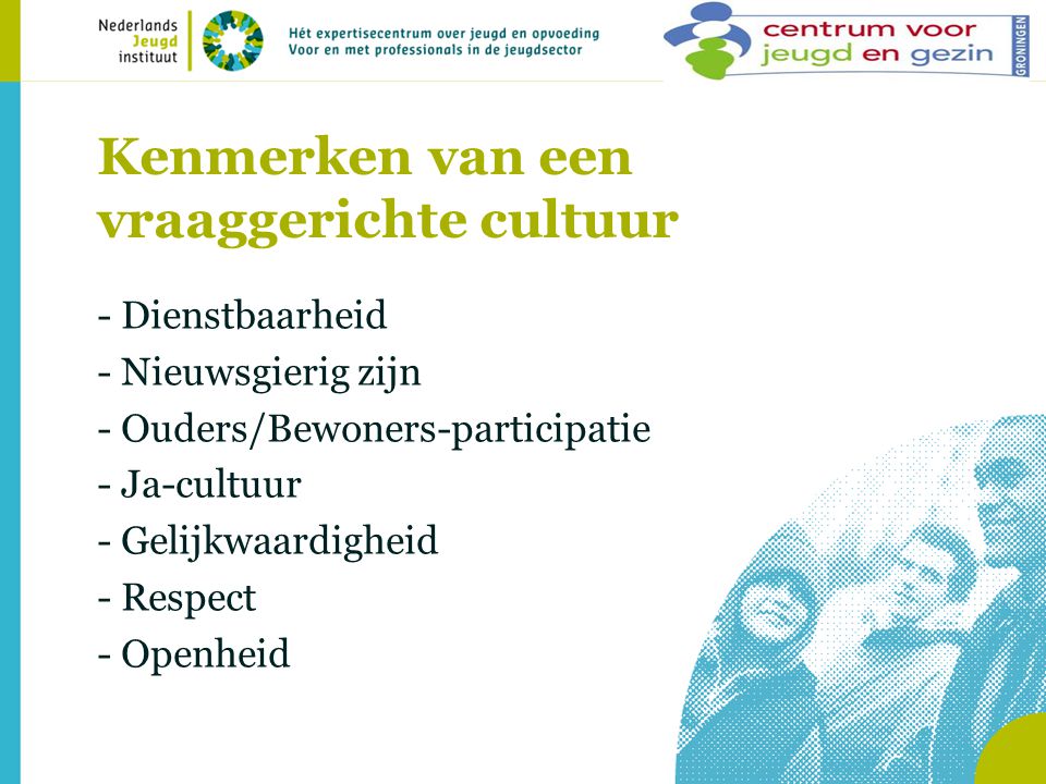 Kenmerken van een vraaggerichte cultuur - Dienstbaarheid - Nieuwsgierig zijn - Ouders/Bewoners-participatie - Ja-cultuur - Gelijkwaardigheid - Respect - Openheid