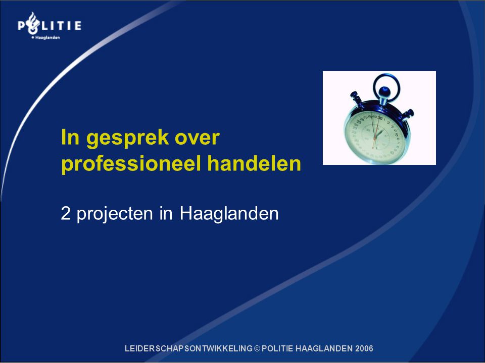 LEIDERSCHAPSONTWIKKELING © POLITIE HAAGLANDEN 2006 In gesprek over professioneel handelen 2 projecten in Haaglanden
