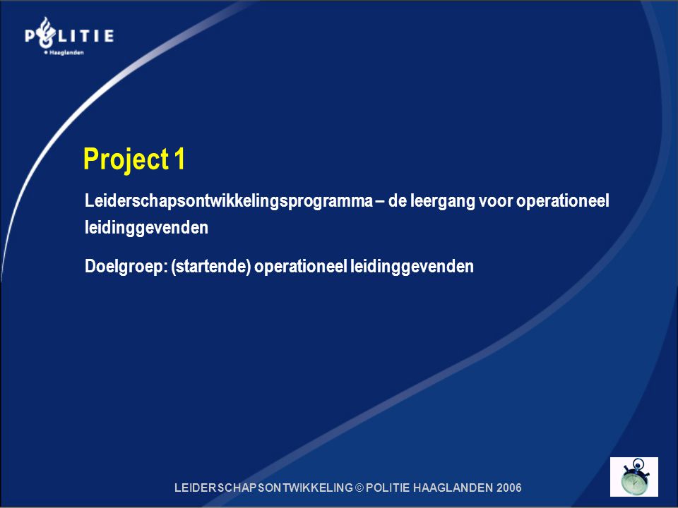 LEIDERSCHAPSONTWIKKELING © POLITIE HAAGLANDEN 2006 Project 1 Leiderschapsontwikkelingsprogramma – de leergang voor operationeel leidinggevenden Doelgroep: (startende) operationeel leidinggevenden