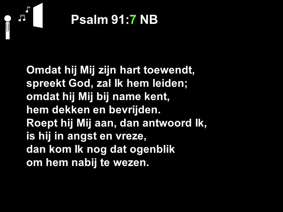 Psalm 91:7 NB Omdat hij Mij zijn hart toewendt, spreekt God, zal Ik hem leiden; omdat hij Mij bij name kent, hem dekken en bevrijden.