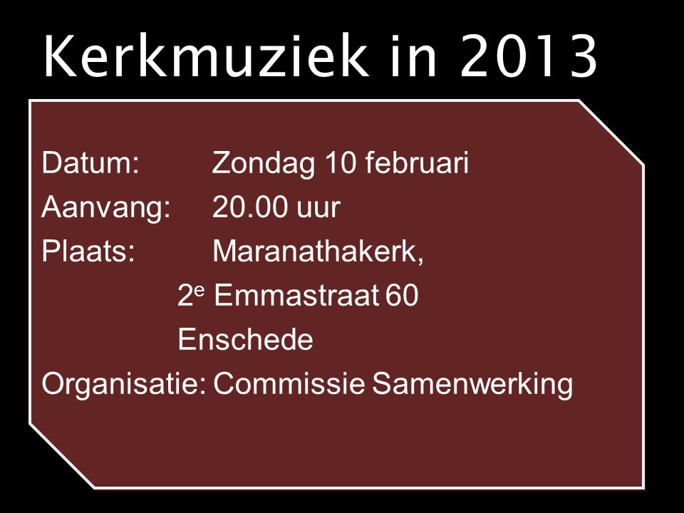 Kerkmuziek in 2013 Datum: Zondag 10 februari Aanvang: uur Plaats: Maranathakerk, 2 e Emmastraat 60 Enschede Organisatie: Commissie Samenwerking