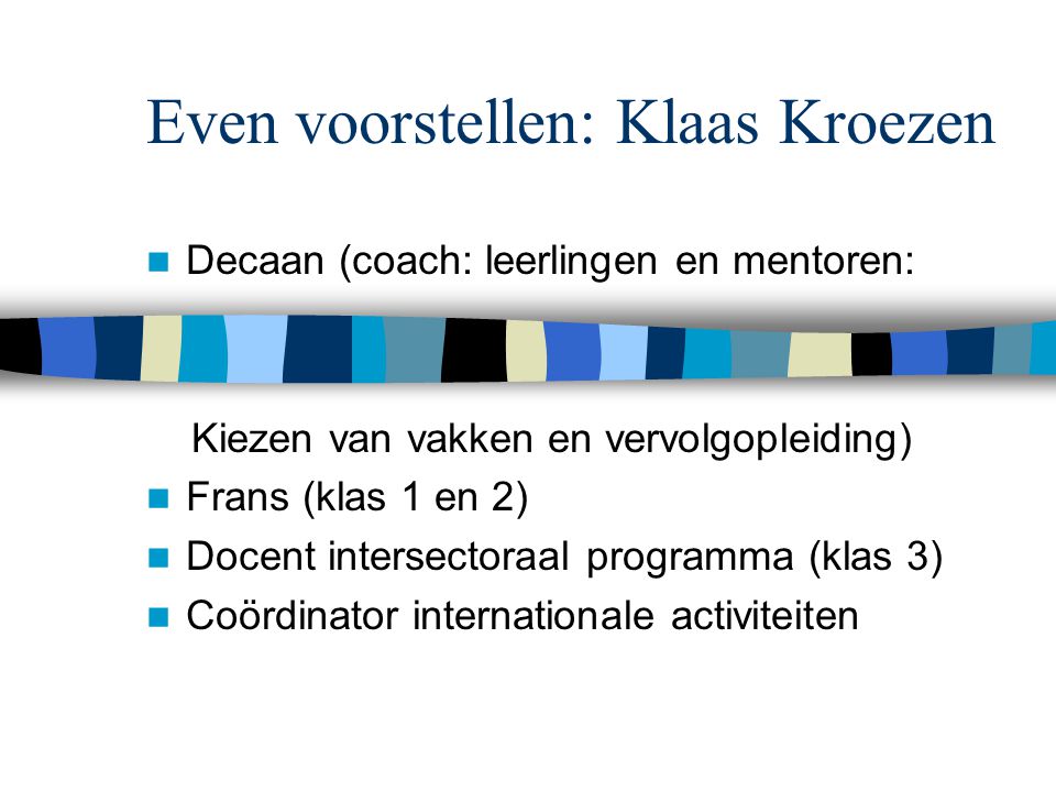 Even voorstellen: Klaas Kroezen Decaan (coach: leerlingen en mentoren: Kiezen van vakken en vervolgopleiding) Frans (klas 1 en 2) Docent intersectoraal programma (klas 3) Coördinator internationale activiteiten