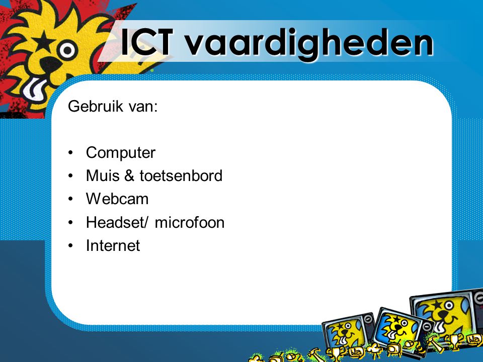 ICT vaardigheden Gebruik van: Computer Muis & toetsenbord Webcam Headset/ microfoon Internet