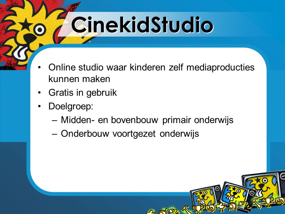 CinekidStudio Online studio waar kinderen zelf mediaproducties kunnen maken Gratis in gebruik Doelgroep: –Midden- en bovenbouw primair onderwijs –Onderbouw voortgezet onderwijs