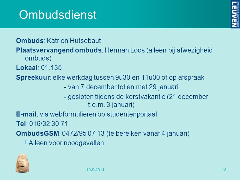 Ombudsdienst Ombuds: Katrien Hutsebaut Plaatsvervangend ombuds: Herman Loos (alleen bij afwezigheid ombuds) Lokaal: Spreekuur: elke werkdag tussen 9u30 en 11u00 of op afspraak - van 7 december tot en met 29 januari - gesloten tijdens de kerstvakantie (21 december t.e.m.