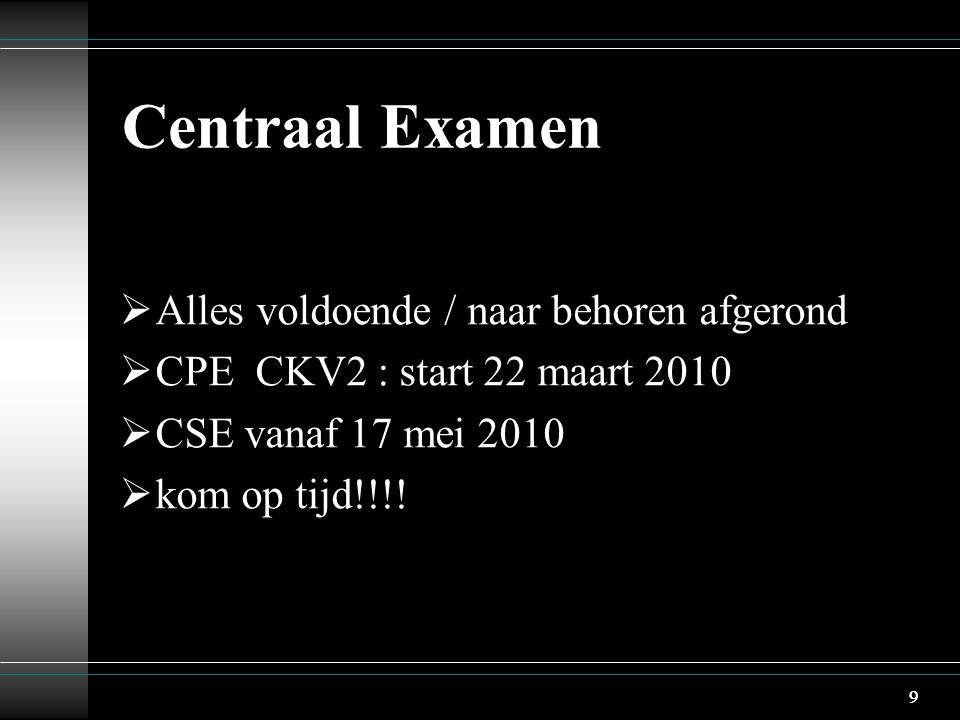 9 Centraal Examen  Alles voldoende / naar behoren afgerond  CPE CKV2 : start 22 maart 2010  CSE vanaf 17 mei 2010  kom op tijd!!!.