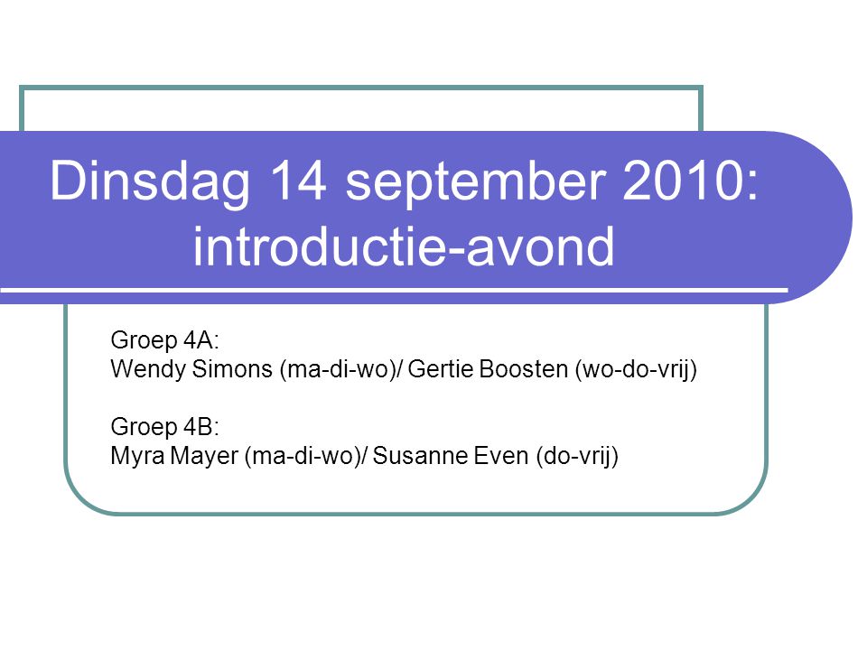 Dinsdag 14 september 2010: introductie-avond Groep 4A: Wendy Simons (ma-di-wo)/ Gertie Boosten (wo-do-vrij) Groep 4B: Myra Mayer (ma-di-wo)/ Susanne Even (do-vrij)