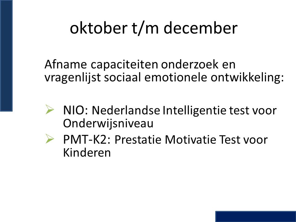 oktober t/m december Afname capaciteiten onderzoek en vragenlijst sociaal emotionele ontwikkeling:  NIO: Nederlandse Intelligentie test voor Onderwijsniveau  PMT-K2: Prestatie Motivatie Test voor Kinderen