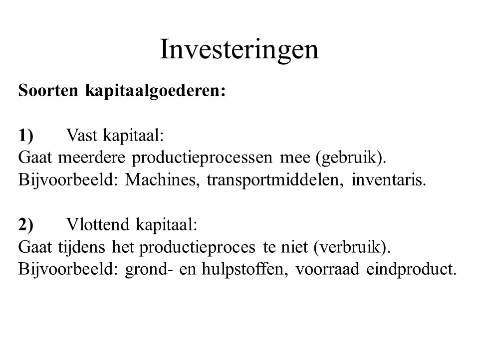 Investeringen Soorten kapitaalgoederen: 1)Vast kapitaal: Gaat meerdere productieprocessen mee (gebruik).