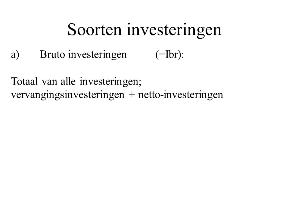 Soorten investeringen a) Bruto investeringen(=Ibr): Totaal van alle investeringen; vervangingsinvesteringen + netto-investeringen