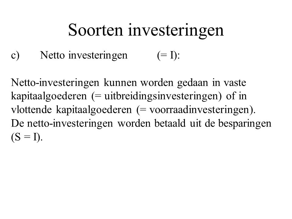 Soorten investeringen c)Netto investeringen(= I): Netto-investeringen kunnen worden gedaan in vaste kapitaalgoederen (= uitbreidingsinvesteringen) of in vlottende kapitaalgoederen (= voorraadinvesteringen).