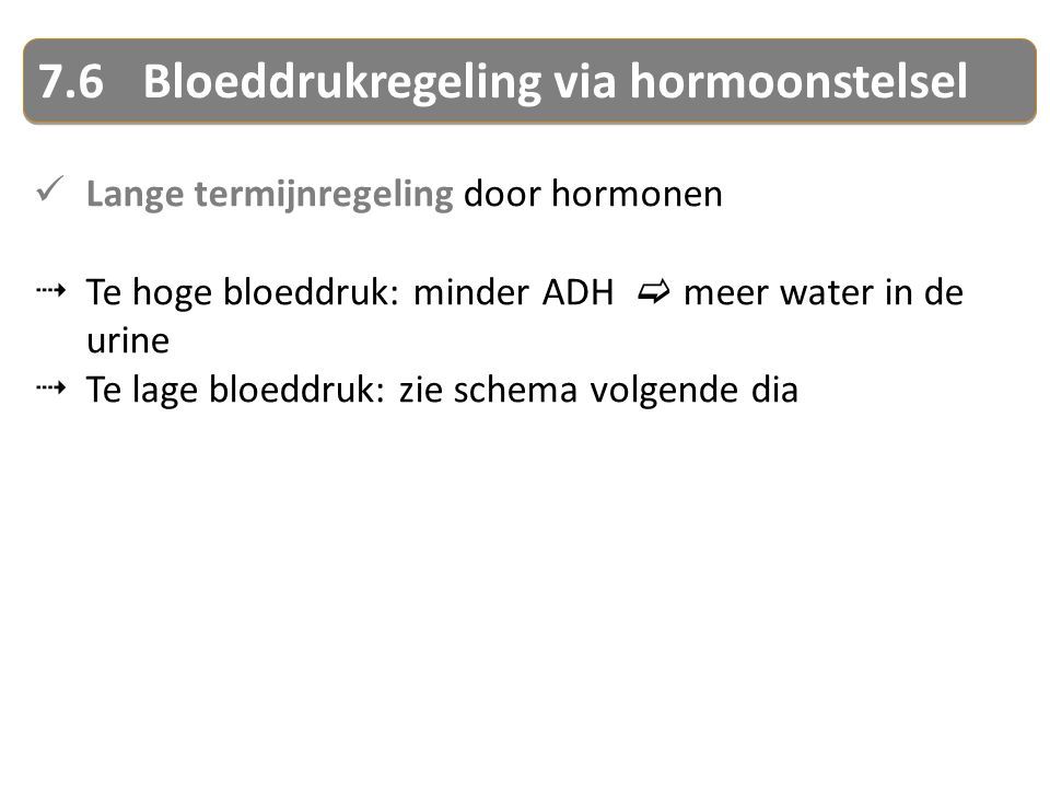 7.6Bloeddrukregeling via hormoonstelsel Lange termijnregeling door hormonen  Te hoge bloeddruk: minder ADH  meer water in de urine  Te lage bloeddruk: zie schema volgende dia